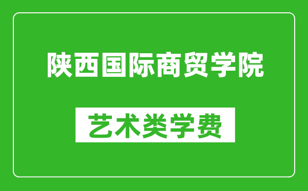 陕西国际商贸学院艺术类学费多少钱一年（附各专业收费标准）