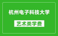 杭州电子科技大学艺术类学费多少钱一年（附各专业收费标准）