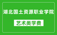 湖北国土资源职业学院艺术类学费多少钱一年（附各专业收费标准）