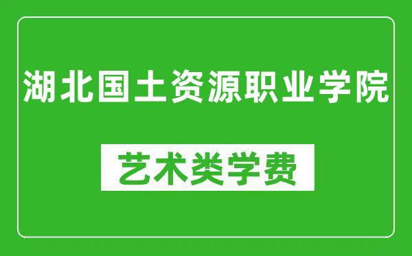 湖北国土资源职业学院艺术类学费多少钱一年（附各专业收费标准）