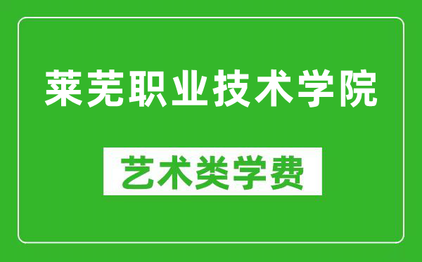 莱芜职业技术学院艺术类学费多少钱一年（附各专业收费标准）