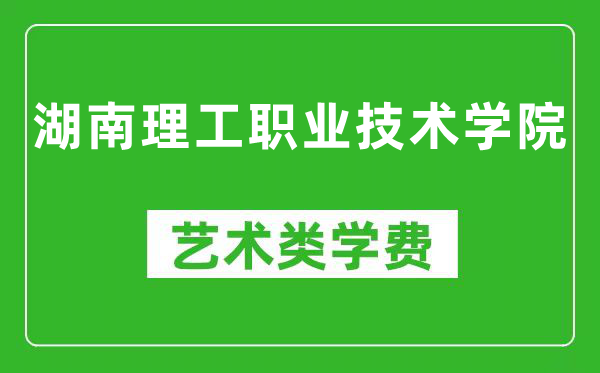 湖南理工职业技术学院艺术类学费多少钱一年（附各专业收费标准）