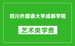 四川外国语大学成都学院艺术类学费多少钱一年（附各专业收费标准）