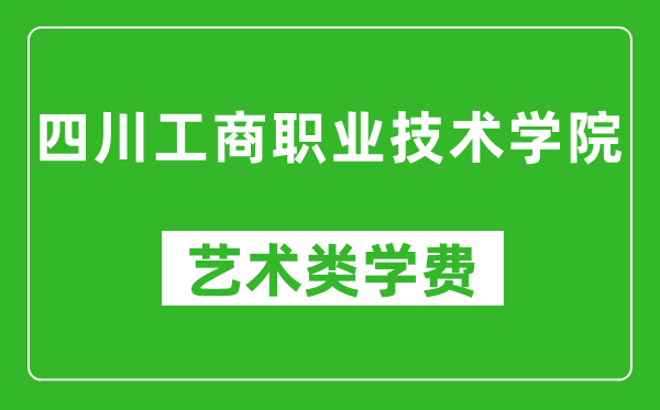 四川工商职业技术学院艺术类学费多少钱一年（附各专业收费标准）