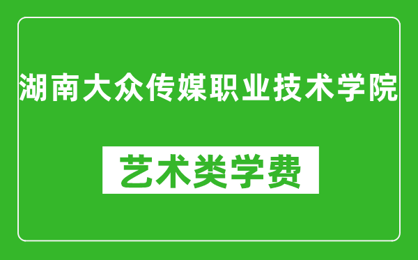 湖南大众传媒职业技术学院艺术类学费多少钱一年（附各专业收费标准）