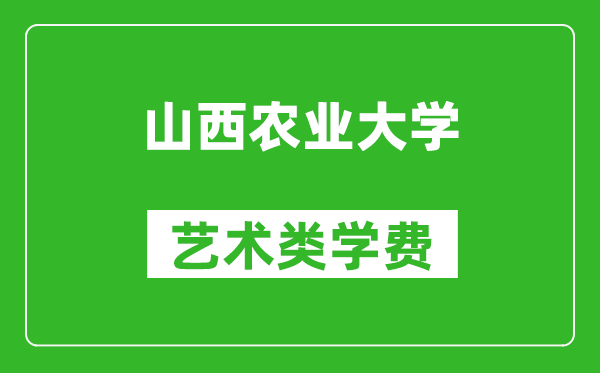 山西农业大学艺术类学费多少钱一年（附各专业收费标准）