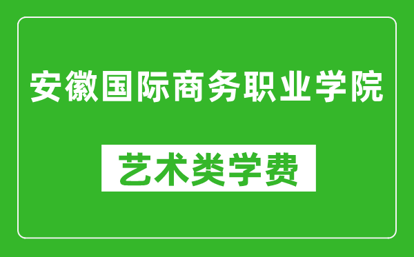 安徽国际商务职业学院艺术类学费多少钱一年（附各专业收费标准）