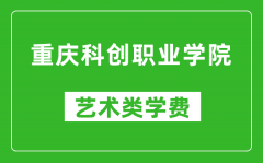 重庆科创职业学院艺术类学费多少钱一年（附各专业收费标准）