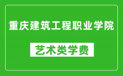 重庆建筑工程职业学院艺术类学费多少钱一年（附各专业收费标准）