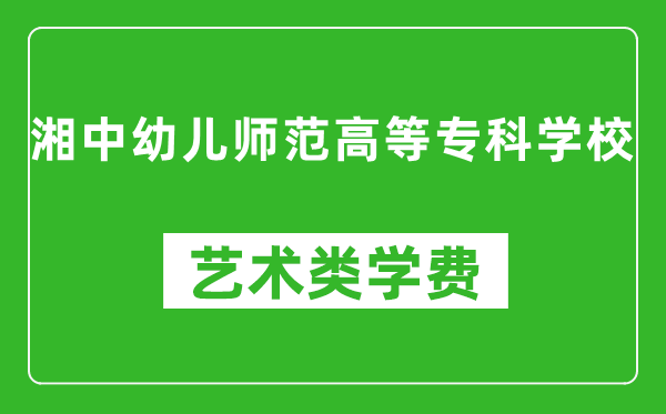 湘中幼儿师范高等专科学校艺术类学费多少钱一年（附各专业收费标准）