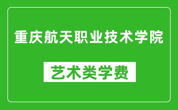 重庆航天职业技术学院艺术类学费多少钱一年（附各专业收费标准）