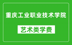 重庆工业职业技术学院艺术类学费多少钱一年（附各专业收费标准）