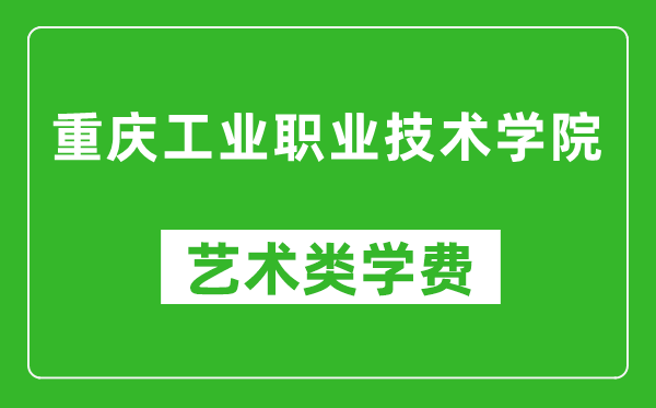 重庆工业职业技术学院艺术类学费多少钱一年（附各专业收费标准）