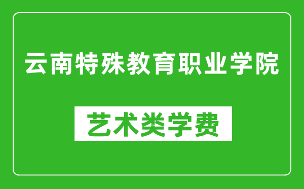 云南特殊教育职业学院艺术类学费多少钱一年（附各专业收费标准）