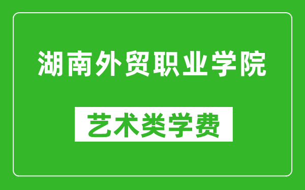 湖南外贸职业学院艺术类学费多少钱一年（附各专业收费标准）