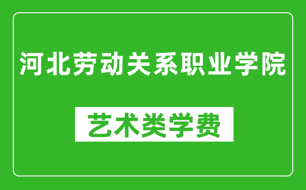 河北劳动关系职业学院艺术类学费多少钱一年（附各专业收费标准）