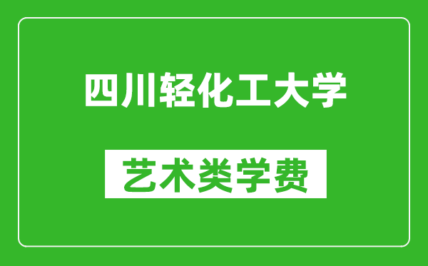 四川轻化工大学艺术类学费多少钱一年（附各专业收费标准）