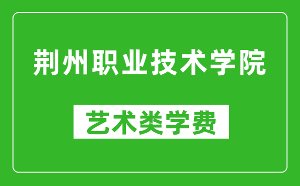 荆州职业技术学院艺术类学费多少钱一年（附各专业收费标准）