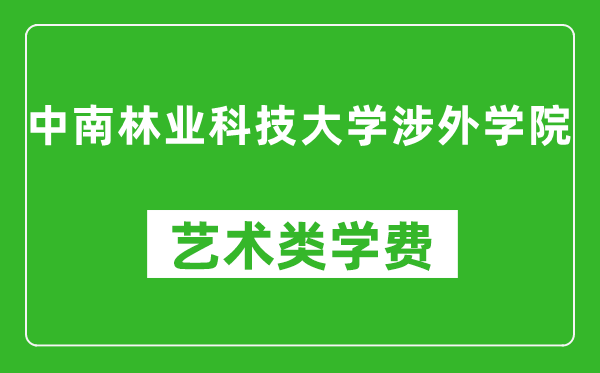 中南林业科技大学涉外学院艺术类学费多少钱一年（附各专业收费标准）