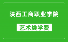 陕西工商职业学院艺术类学费多少钱一年（附各专业收费标准）