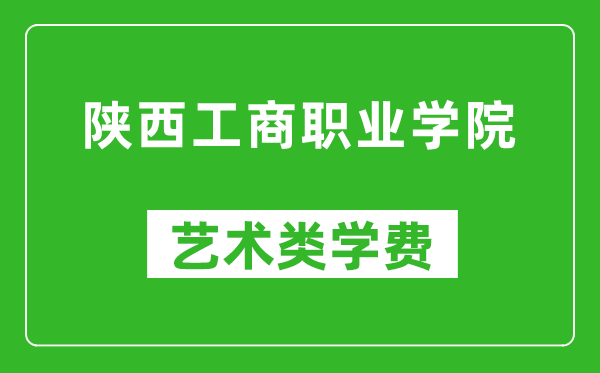 陕西工商职业学院艺术类学费多少钱一年（附各专业收费标准）