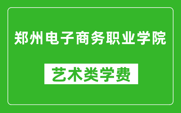 郑州电子商务职业学院艺术类学费多少钱一年（附各专业收费标准）