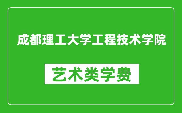 成都理工大学工程技术学院艺术类学费多少钱一年（附各专业收费标准）