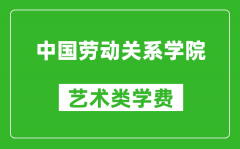 中国劳动关系学院艺术类学费多少钱一年（附各专业收费标准）