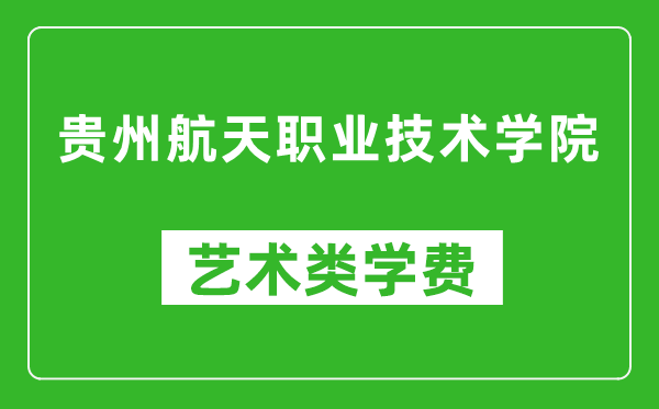 贵州航天职业技术学院艺术类学费多少钱一年（附各专业收费标准）