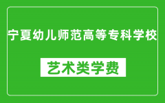 宁夏幼儿师范高等专科学校艺术类学费多少钱一年（附各专业收费标准）