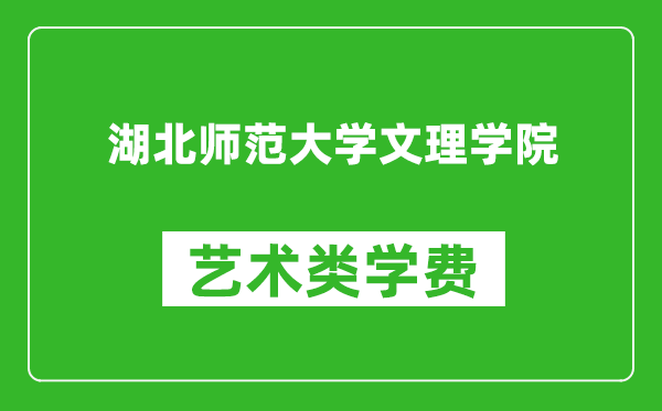 湖北师范大学文理学院艺术类学费多少钱一年（附各专业收费标准）