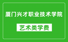 厦门兴才职业技术学院艺术类学费多少钱一年（附各专业收费标准）