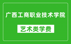 广西工商职业技术学院艺术类学费多少钱一年（附各专业收费标准）