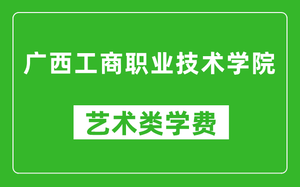 广西工商职业技术学院艺术类学费多少钱一年（附各专业收费标准）