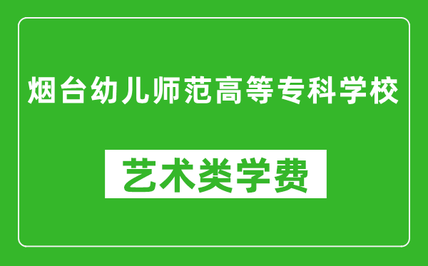 烟台幼儿师范高等专科学校艺术类学费多少钱一年（附各专业收费标准）