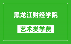 黑龙江财经学院艺术类学费多少钱一年（附各专业收费标准）