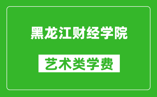 黑龙江财经学院艺术类学费多少钱一年（附各专业收费标准）