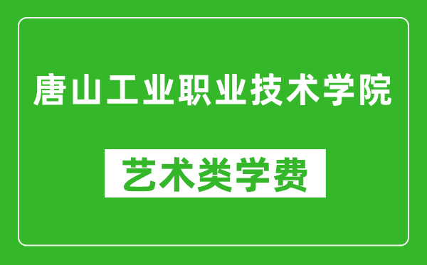 唐山工业职业技术学院艺术类学费多少钱一年（附各专业收费标准）