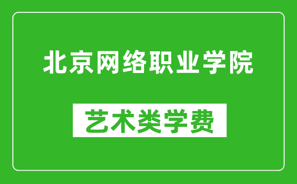 北京网络职业学院艺术类学费多少钱一年（附各专业收费标准）