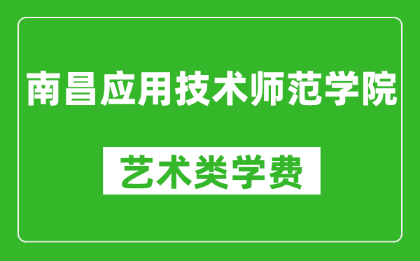 南昌应用技术师范学院艺术类学费多少钱一年（附各专业收费标准）