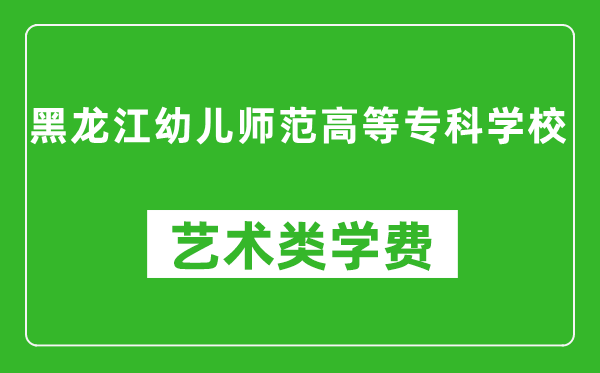 黑龙江幼儿师范高等专科学校艺术类学费多少钱一年（附各专业收费标准）