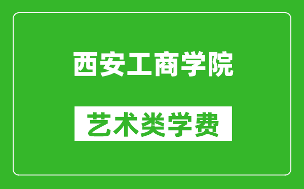 西安工商学院艺术类学费多少钱一年（附各专业收费标准）