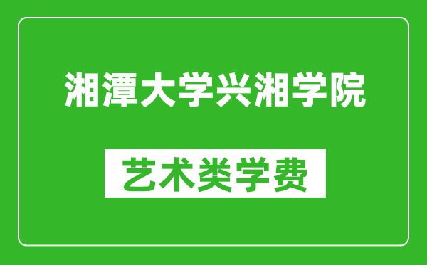 湘潭大学兴湘学院艺术类学费多少钱一年（附各专业收费标准）