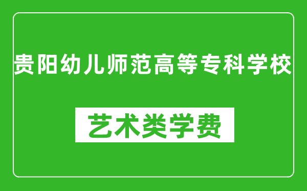 贵阳幼儿师范高等专科学校艺术类学费多少钱一年（附各专业收费标准）