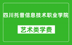 四川托普信息技术职业学院艺术类学费多少钱一年（附各专业收费标准）