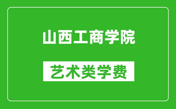 山西工商学院艺术类学费多少钱一年（附各专业收费标准）