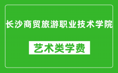 长沙商贸旅游职业技术学院艺术类学费多少钱一年（附各专业收费标准）