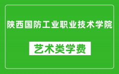 陕西国防工业职业技术学院艺术类学费多少钱一年（附各专业收费标准）