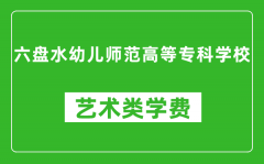 六盘水幼儿师范高等专科学校艺术类学费多少钱一年（附各专业收费标准）