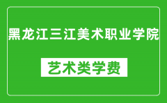 黑龙江三江美术职业学院艺术类学费多少钱一年（附各专业收费标准）